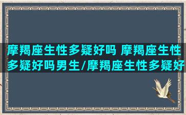 摩羯座生性多疑好吗 摩羯座生性多疑好吗男生/摩羯座生性多疑好吗 摩羯座生性多疑好吗男生-我的网站